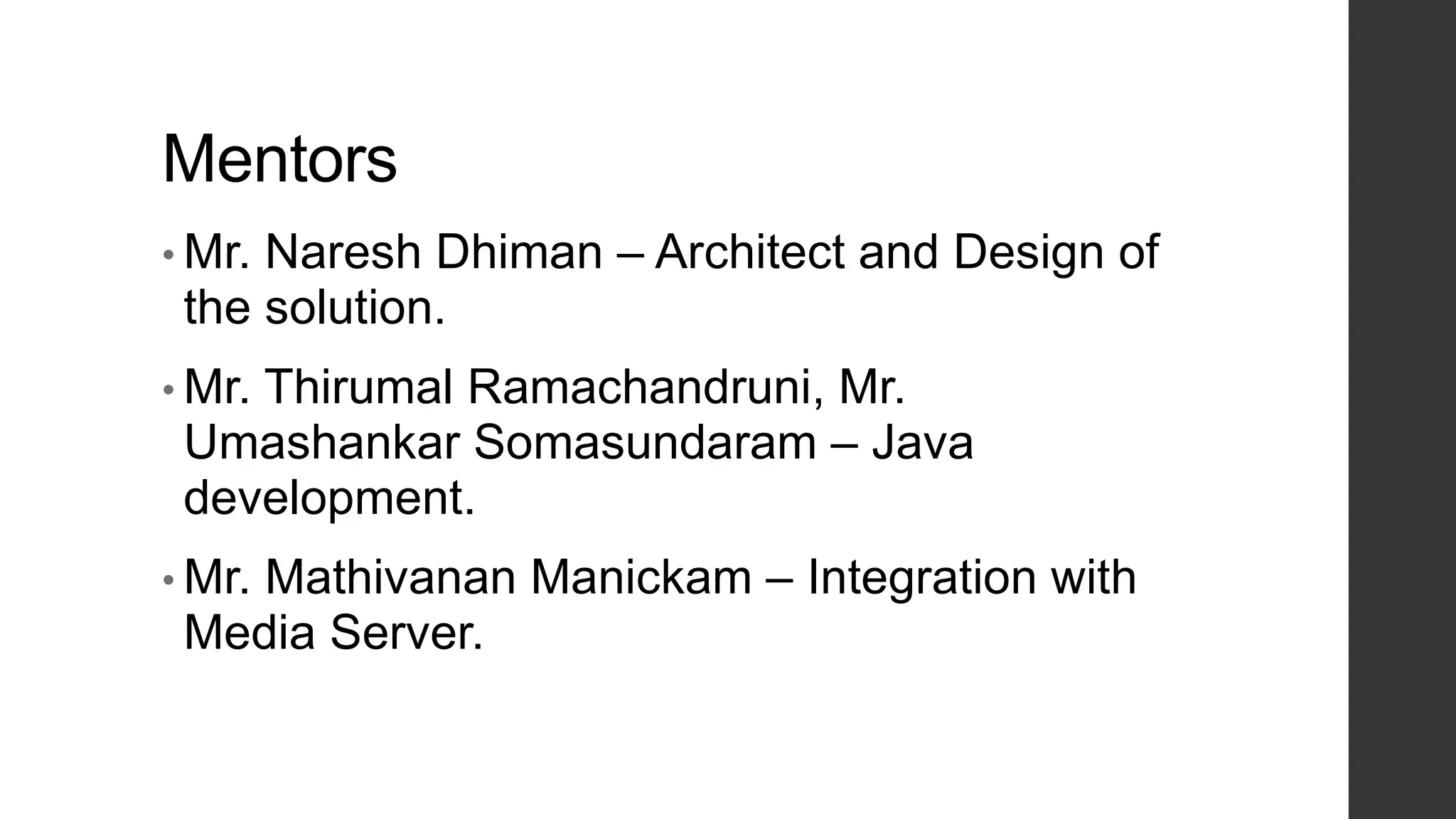 Mentors
• Mr. Naresh Dhiman – Architect and Design of
the solution.
• Mr. Thirumal Ramachandruni, Mr.
Umashankar Somasundaram – Java
development.
• Mr. Mathivanan Manickam – Integration with
Media Server.
 