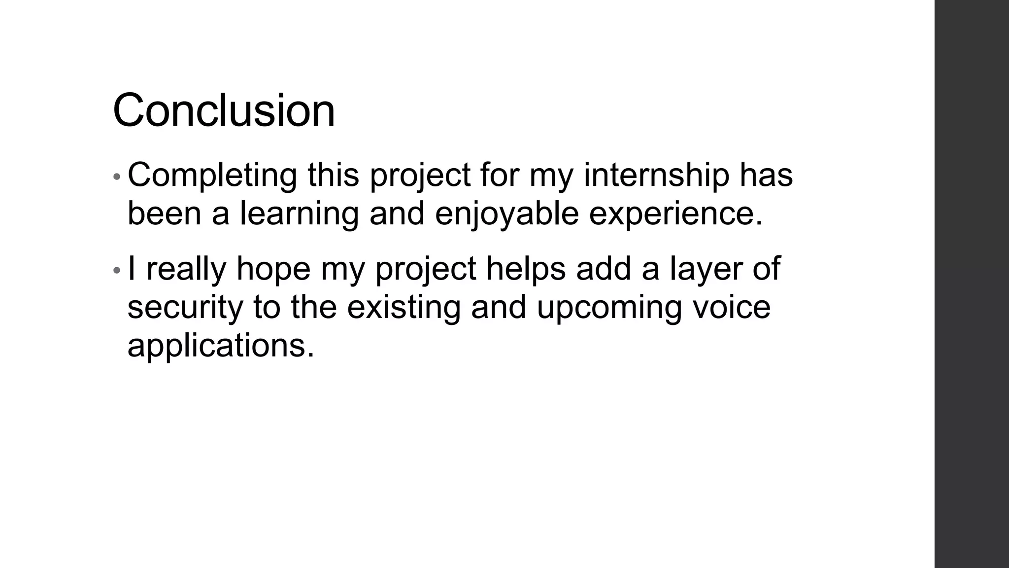 Conclusion
• Completing this project for my internship has
been a learning and enjoyable experience.
• I really hope my project helps add a layer of
security to the existing and upcoming voice
applications.
 