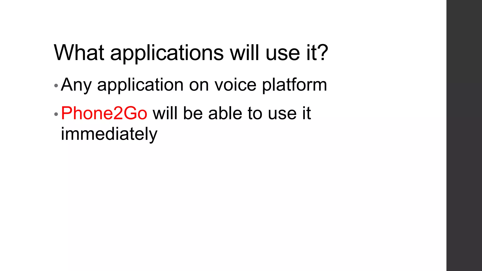 What applications will use it?
• Any application on voice platform
• Phone2Go will be able to use it
immediately
 