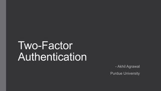 Two-Factor
Authentication
- Akhil Agrawal
Purdue University
 