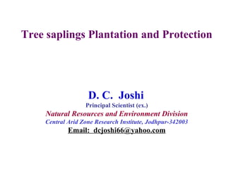 Tree saplings Plantation and Protection
D. C. Joshi
Principal Scientist (ex.)
Natural Resources and Environment Division
Central Arid Zone Research Institute, Jodhpur-342003
Email: dcjoshi66@yahoo.com
 