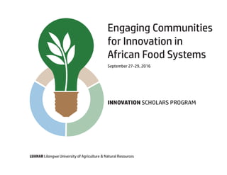 Engaging Communities
for Innovation in
African Food Systems
INNOVATION SCHOLARS PROGRAM
LUANAR Lilongwe University of Agriculture & Natural Resources
September 27-29, 2016
 