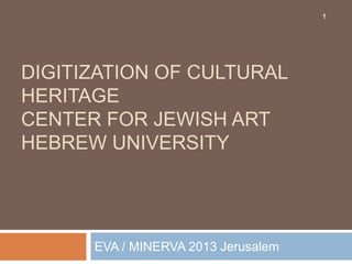 1

DIGITIZATION OF CULTURAL
HERITAGE
CENTER FOR JEWISH ART
HEBREW UNIVERSITY

EVA / MINERVA 2013 Jerusalem

 