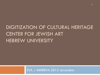 1

DIGITIZATION OF CULTURAL HERITAGE
CENTER FOR JEWISH ART
HEBREW UNIVERSITY

EVA / MINERVA 2013 Jerusalem

 