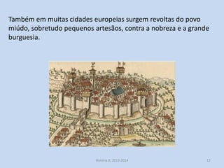 Também em muitas cidades europeias surgem revoltas do povo
miúdo, sobretudo pequenos artesãos, contra a nobreza e a grande
burguesia.

História 8, 2013-2014

12

 