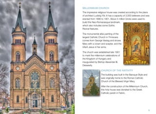 MILLENNIUM CHURCH
The impressive religious house was created according to the plans
of architect Ludwig Ybl. It has a capacity of 3,000 believers and was
erected from 1896 to 1901. About 4 million bricks were used to
build this Neo-Romanesque landmark,
which also includes some Gothic
Revival features.
The monumental altar painting of the
largest Catholic Church in Timisoara
comes from George Vastag and shows
Mary with a crown and scepter, and the
infant Jesus in her arms.
The church was established late 1901
to mark the millennium celebrations of
the Kingdom of Hungary and
inaugurated by Bishop Alexander III.
Dessewfy.
CHURCH OF THE NATIVITY
The building was built in the Baroque Style and
was originally home to the Roman Catholic
Church of the Blessed Virgin Mary.
After the construction of the Millennium Church,
this holy house was donated to the Greek
Catholic parish in Fabric.
9
 