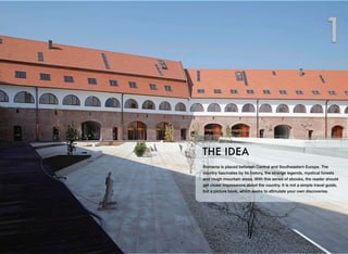 Romania is placed between Central and Southeastern Europe. The
country fascinates by its history, the strange legends, mystical forests
and rough mountain areas. With this series of ebooks, the reader should
get closer impressions about the country. It is not a simple travel guide,
but a picture book, which seeks to stimulate your own discoveries.
THE IDEA
1
 