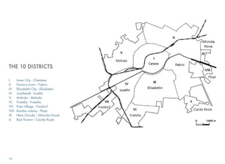THE 10 DISTRICTS
I. Inner City - Chetatea
II. Factory town - Fabric
III. Elizabeth City - Elisabetin
IV. Josefstadt - Iosefin
V. Mehala - Mehala
VI. Fratelia - Fratelia
VII. Free village - Freidorf
VIII. Kardos colony - Plopi
IX. New Giroda - Ghiroda Nouă
X. Red Tavern - Ciarda Roşie
43
 