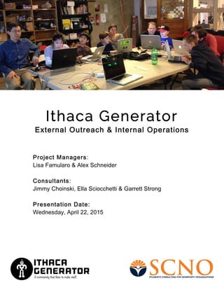 Ithaca Generator
External Outreach & Internal Operations
Project Managers:
Lisa Famularo & Alex Schneider
Consultants:
Jimmy Choinski, Ella Sciocchetti & Garrett Strong
Presentation Date:
Wednesday, April 22, 2015
 