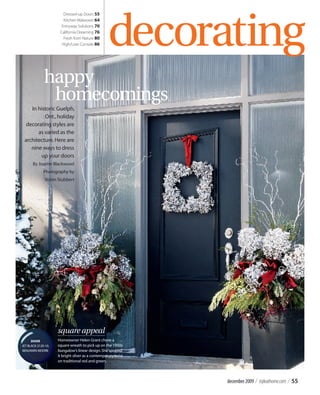 december2009 / styleathome.com / 55
square appeal
Homeowner Helen Grant chose a
square wreath to pick up on the 1950s
bungalow’s linear design.She sprayed
it bright silver as a contemporary twist
on traditional red and green.
happy
In historic Guelph,
Ont.,holiday
decorating styles are
as varied as the
architecture.Here are
nine ways to dress
up your doors
By Josette Blackwood
Photography by
Robin Stubbert
Door
jet black 2120-10,
benjamin moore
decorating
Dressed-up Doors 55
Kitchen Makeover 64
Entryway Solutions 70
California Dreaming 76
Fresh from Nature 80
High/Low:Console 86
homecomings
 
