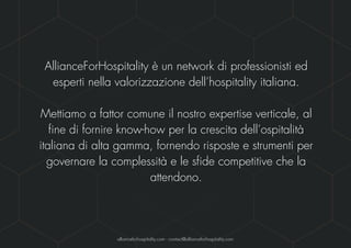 Annalisa Ballaira - AllianceForHospitality - Seminario 27 giugno 2016 - Confidenziale 2
AllianceForHospitality è un network di professionisti ed
esperti nella valorizzazione dell’hospitality italiana.
Mettiamo a fattor comune il nostro expertise verticale, al
fine di fornire know-how per la crescita dell’ospitalità
italiana di alta gamma, fornendo risposte e strumenti per
governare la complessità e le sfide competitive che la
attendono.
allianceforhospitality.com - contact@allianceforhospitality.com
 