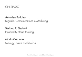 Annalisa Ballaira 
Digitale, Comunicazione e Marketing
Stefano P. Biscioni
Hospitality Head Hunting
Mario Cardone 
Strategy, Sales, Distribution
CHI SIAMO
allianceforhospitality.com - contact@allianceforhospitality.com
 