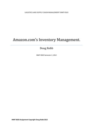 LOGISTICS AND SUPPLY CHAIN MANAGEMENT INMT 8503
Amazon.com’s Inventory Management.
Doug Robb
INMT 8503 Semester 2, 2012
INMT 8503 Assignment Copyright Doug Robb 2012
 