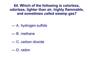 64. Which of the following is colorless, odorless, lighter than air, highly flammable, and sometimes called swamp gas? A. hydrogen sulfide B. methane C. carbon dioxide D. radon New England Water Works Association 