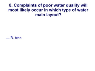 8. Complaints of poor water quality will most likely occur in which type of water main layout? A. arterial loop B. tree C. grid D. nebular New England Water Works Association 