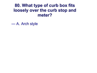 80. What type of curb box fits loosely over the curb stop and meter? A. Arch style B.  Montgomery style C.  Minneapolis style D.  Chicago style New England Water Works Association 