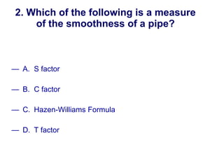 2. Which of the following is a measure of the smoothness of a pipe? A. S factor B. C factor C. Hazen-Williams Formula D. T factor New England Water Works Association 