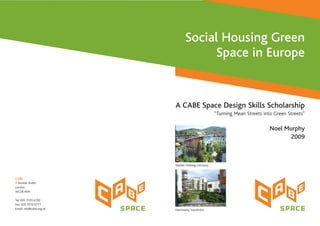 Social Housing Green
Space in Europe
A CABE Space Design Skills Scholarship
“Turning Mean Streets into Green Streets”
Noel Murphy
2009
Vauban Freiberg Germany
Hammarby Stockholm
CABE
1 Kemble Street
London
WC2B 4AN
Tel: 020 7070 6700
Fax: 020 7070 6777
Email: info@cabe.org.uk
 