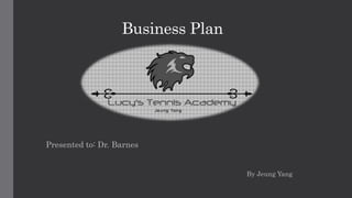 Business Plan
Presented to: Dr. Barnes
By Jeung Yang
 