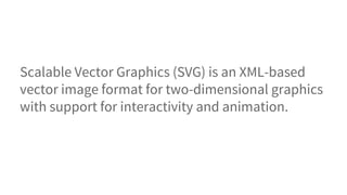Scalable Vector Graphics (SVG) is an XML-based
vector image format for two-dimensional graphics
with support for interactivity and animation.
 