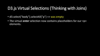D3.js Virtual Selections (Thinking with Joins)
• d3.select("body").selectAll("p") => was empty
• The virtual enter selection now contains placeholders for our <p>
elements.
 