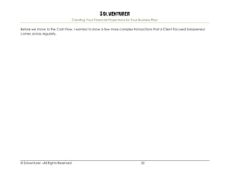 Solventurer
Creating Your Financial Projections for Your Business Plan
© Solventurer –All Rights Reserved 32
Before we move to the Cash Flow, I wanted to show a few more complex transactions that a Client Focused Solopreneur
comes across regularly.
 