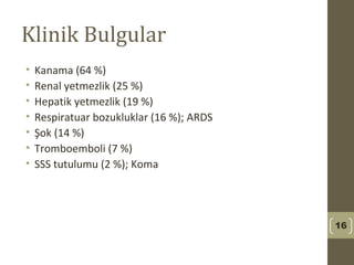 Klinik Bulgular
• Kanama (64 %)
• Renal yetmezlik (25 %)
• Hepatik yetmezlik (19 %)
• Respiratuar bozukluklar (16 %); ARDS
• Şok (14 %)
• Tromboemboli (7 %)
• SSS tutulumu (2 %); Koma
16
 