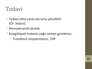 Tedavi
• Tedavi altta yatan duruma yöneliktir
(Ör: Sepsis).
• Hemodinamik destek
• Koagülopati tedavisi çoğu zaman gerekmez.
• Trombosit süspansiyonu, TDP
24
 