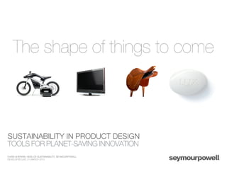 The shape of things to come



SUSTAINABILITY IN PRODUCT DESIGN
TOOLS FOR PLANET-SAVING INNOVATION
CHRIS SHERWIN, HEAD OF SUSTAINABILITY, SEYMOURPOWELL
DEVELOP3D LIVE, 21 MARCH 2012
 