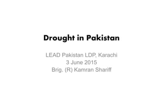 Drought in Pakistan
LEAD Pakistan LDP, Karachi
3 June 2015
Brig. (R) Kamran Shariff
 