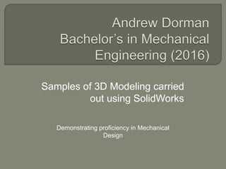 Samples of 3D Modeling carried
out using SolidWorks
Demonstrating proficiency in Mechanical
Design