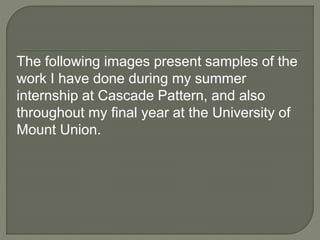 The following images present samples of the
work I have done during my summer
internship at Cascade Pattern, and also
throughout my final year at the University of
Mount Union.
