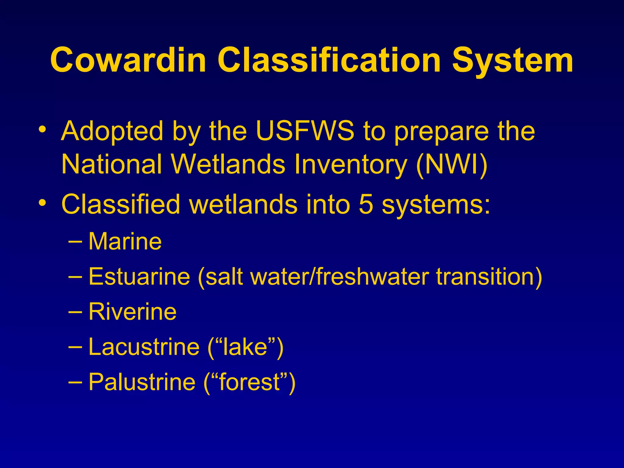 Cowardin Classification System
• Adopted by the USFWS to prepare the
National Wetlands Inventory (NWI)
• Classified wetlands into 5 systems:
– Marine
– Estuarine (salt water/freshwater transition)
– Riverine
– Lacustrine (“lake”)
– Palustrine (“forest”)
 
