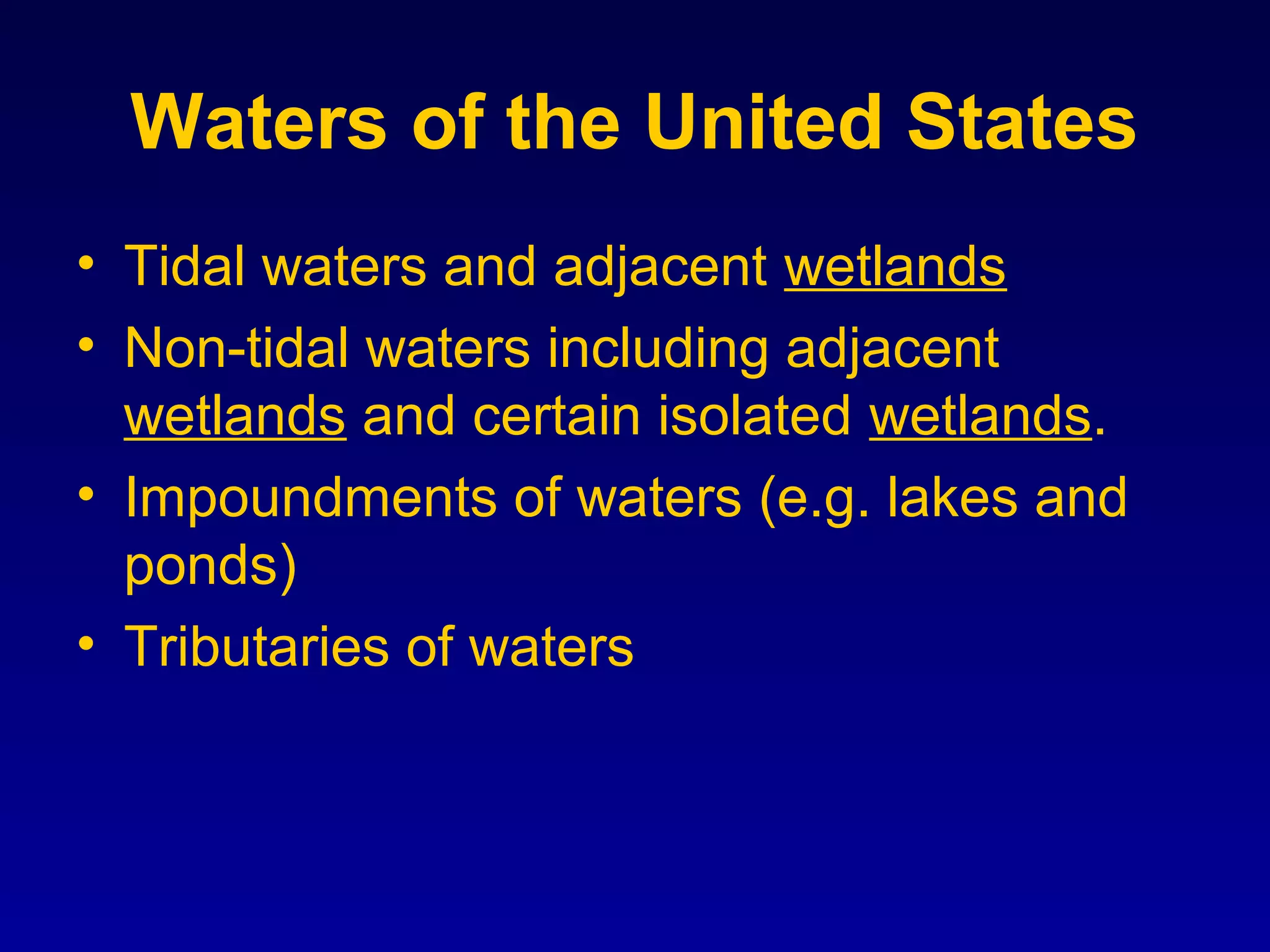 Waters of the United States
• Tidal waters and adjacent wetlands
• Non-tidal waters including adjacent
wetlands and certain isolated wetlands.
• Impoundments of waters (e.g. lakes and
ponds)
• Tributaries of waters
 