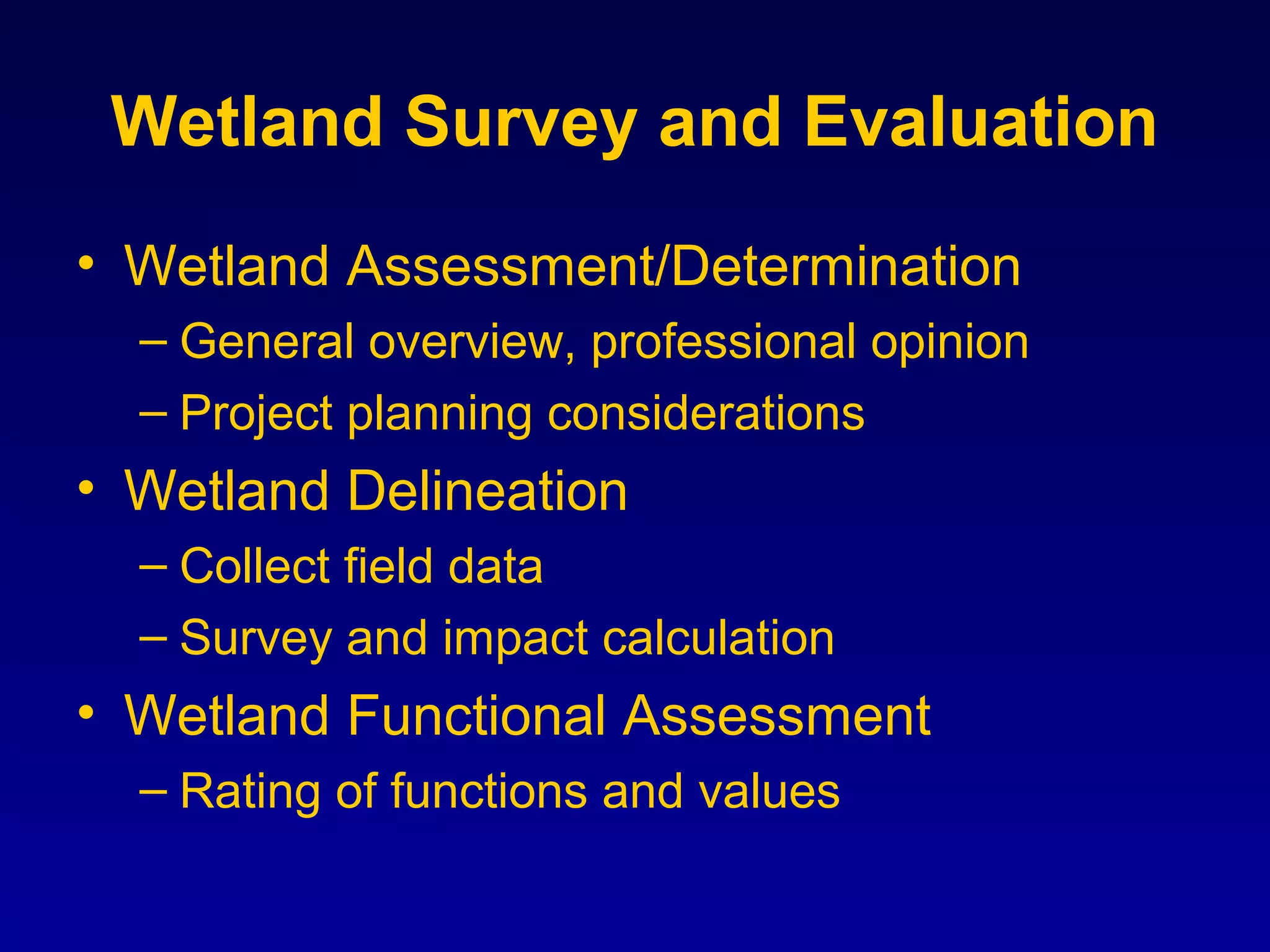 Wetland Survey and Evaluation
• Wetland Assessment/Determination
– General overview, professional opinion
– Project planning considerations
• Wetland Delineation
– Collect field data
– Survey and impact calculation
• Wetland Functional Assessment
– Rating of functions and values
 