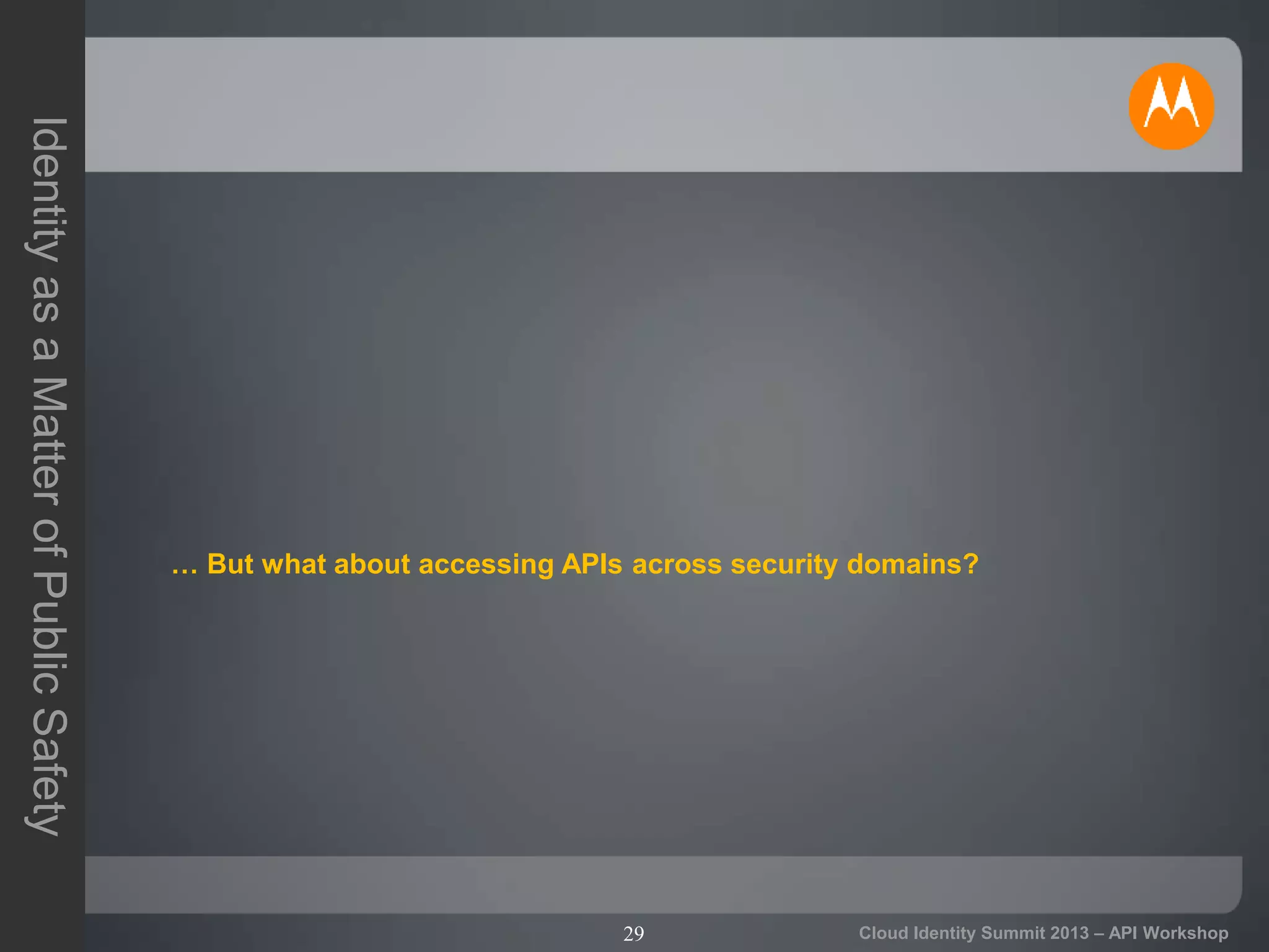 29
IdentityasaMatterofPublicSafety
Cloud Identity Summit 2013 – API Workshop
… But what about accessing APIs across security domains?
 