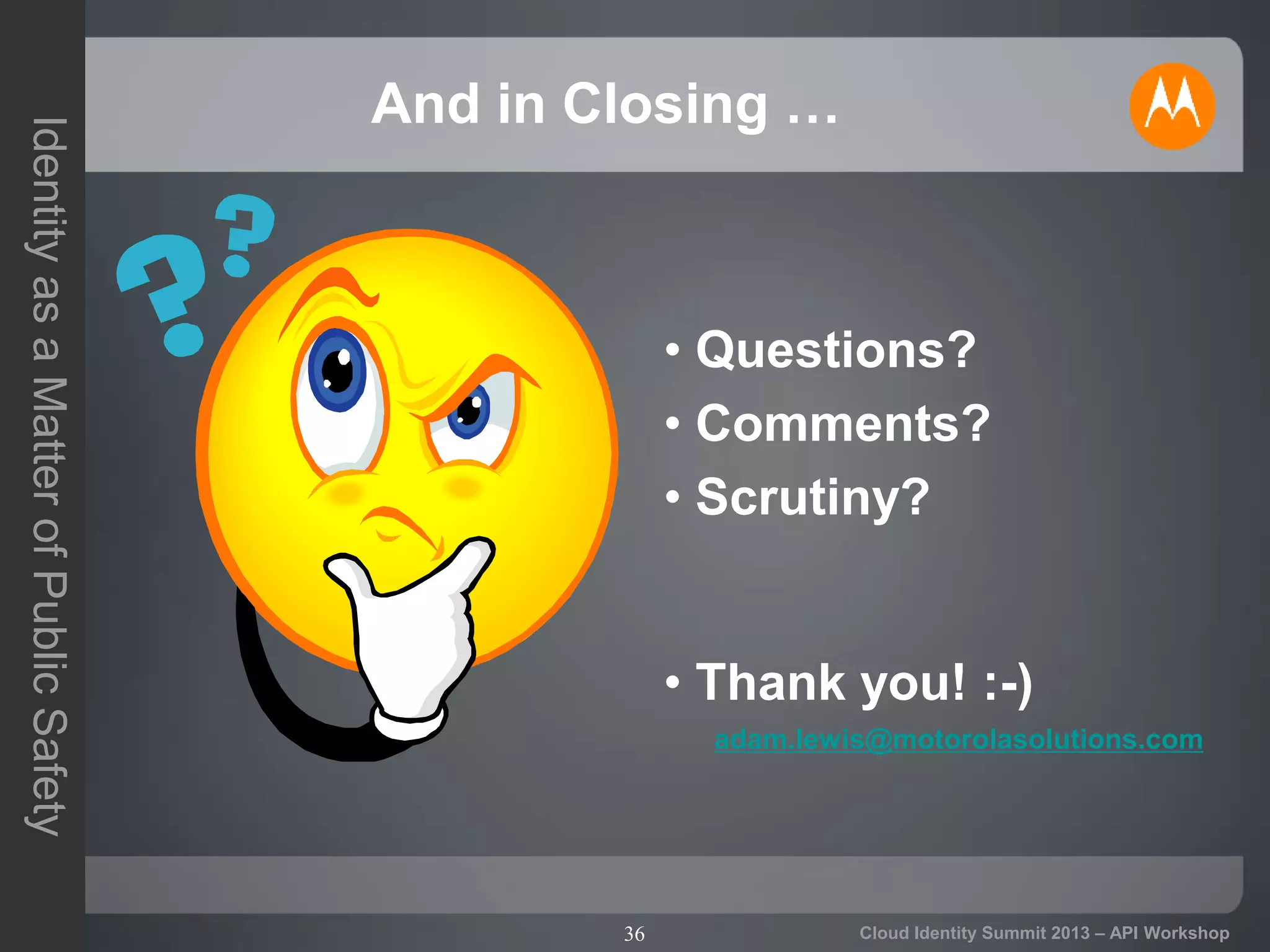 36
IdentityasaMatterofPublicSafety
Cloud Identity Summit 2013 – API Workshop
And in Closing …
• Questions?
• Comments?
• Scrutiny?
• Thank you! :-)
adam.lewis@motorolasolutions.com
 