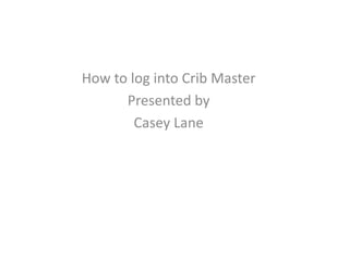 How to log into Crib Master
Presented by
Casey Lane
 