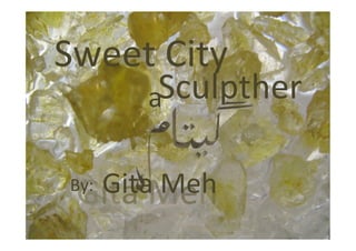 Sweet	
  City	
  
	
   Sculpther	
  
	
  
By:	
  
a	
  
Gita	
  Meh	
  
 