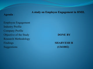 Agenda :
Employee Engagement
Industry Profile
Company Profile
Objective of the Study DONE BY
Research Methodology
Findings SHARVESH R
Suggestions (1341002)
 