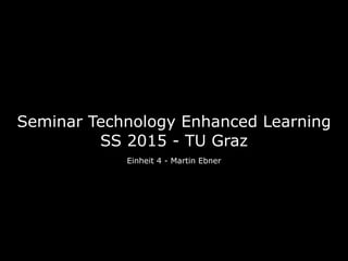 Seminar Technology Enhanced Learning 
SS 2015 - TU Graz
Einheit 4 - Martin Ebner
 