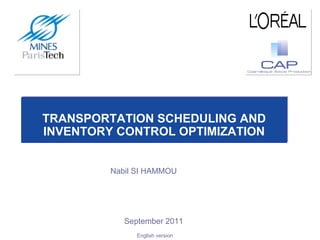 <<
Nabil SI HAMMOU
September 2011
TRANSPORTATION SCHEDULING AND
INVENTORY CONTROL OPTIMIZATION
TRANSPORTATION SCHEDULING AND
INVENTORY CONTROL OPTIMIZATION
English version
 