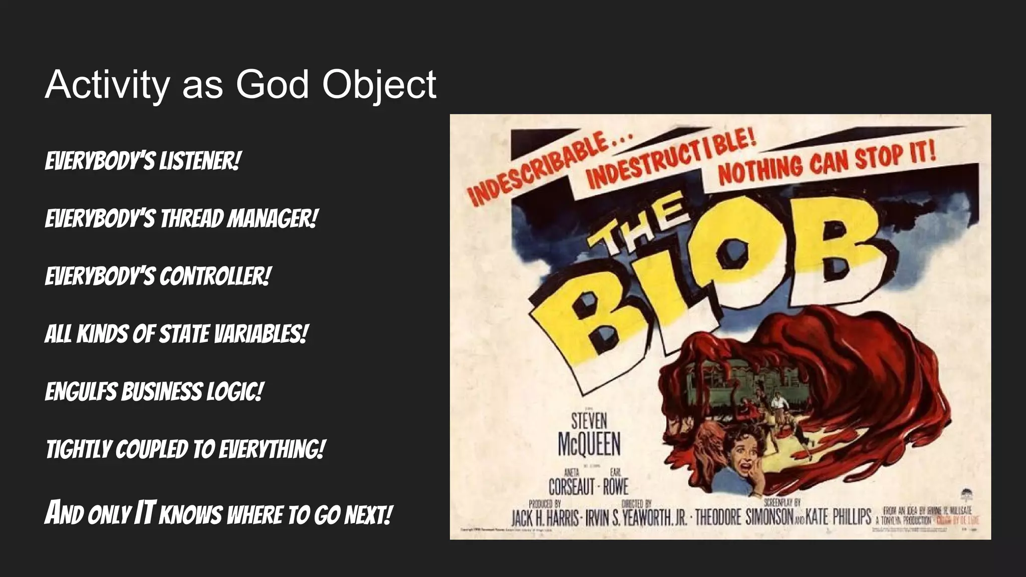Activity as God Object
Everybody’s listener!
Everybody’s thread manager!
Everybody’s Controller!
All kinds of state variables!
ENGULFS Business logic!
Tightly coupled to everything!
AND ONLY ITKNOWS WHERE TO GO NEXT!
 