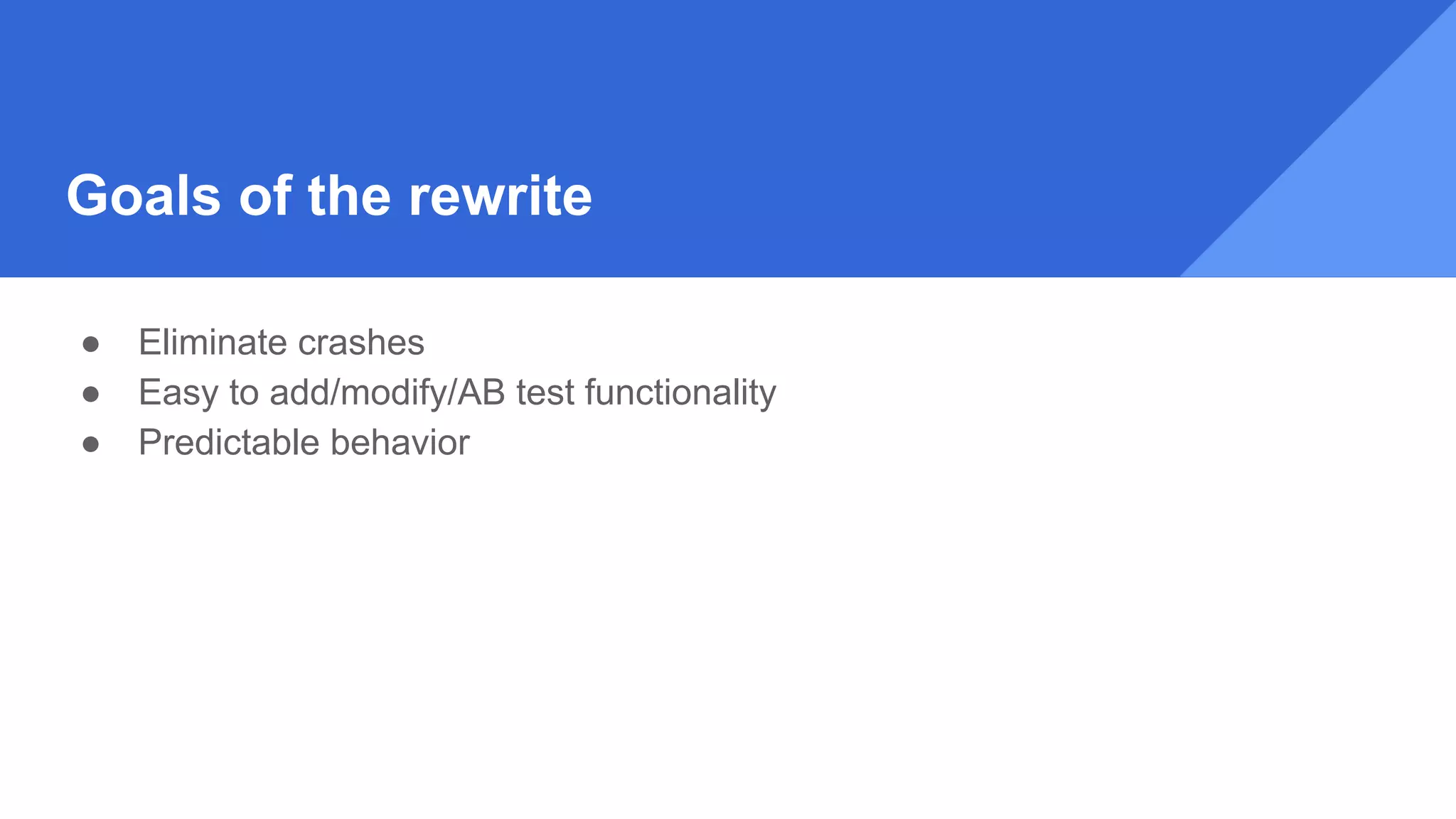 Goals of the rewrite
● Eliminate crashes
● Easy to add/modify/AB test functionality
● Predictable behavior
 