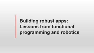 Building robust apps:
Lessons from functional
programming and robotics
 
