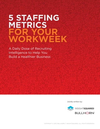 5 staffing
metrics
for your
workweek
Copyright © 2013, bullhorn + insightsquared, All rights reserved.
Jointly written by:
A Daily Dose of Recruiting
Intelligence to Help You
Build a Healthier Business
 