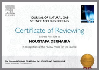 JOURNAL OF NATURAL GAS
SCIENCE AND ENGINEERING
awardedMay,2016to
MOUSTAFA DERNAIKA
The Editors of JOURNAL OF NATURAL GAS SCIENCE AND ENGINEERING
Elsevier,Amsterdam,TheNetherlands
 