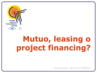 Mutuo, leasing o
project financing?

         Giovanni Odetto – GIFI, Parma, 26/03/2010
 