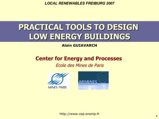 PRACTICAL TOOLS TO DESIGN  LOW ENERGY BUILDINGS ,[object Object],LOCAL RENEWABLES FREIBURG 2007 Center for Energy and Processes  Ecole des Mines de Paris http://www.cep.ensmp.fr 
