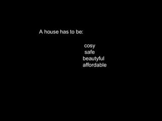 AA A house has to be: cosy   safe beautyful  affordable   